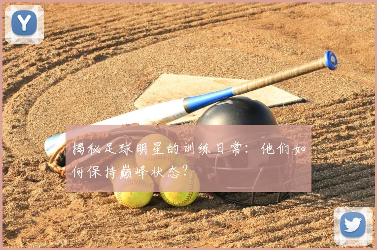 揭秘足球明星的训练日常：他们如何保持巅峰状态？
