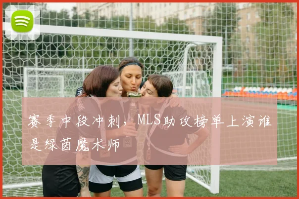 赛季中段冲刺，MLS助攻榜单上演谁是绿茵魔术师
