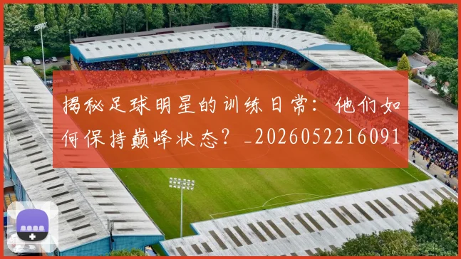 揭秘足球明星的训练日常:他们如何保持巅峰状态?_20260522160913