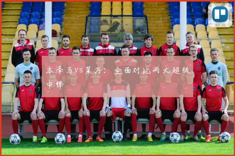 本泽马vs莱万：全面对比两大超级中锋