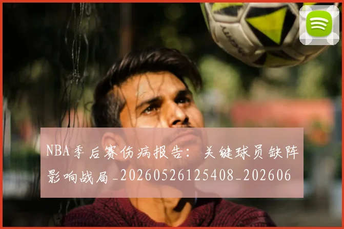 NBA季后赛伤病报告：关键球员缺阵影响战局_20260526125408_20260606165640