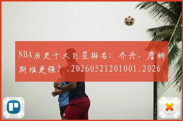NBA历史十大巨星排名:乔丹、詹姆斯谁更强?_20260521201001_20260606165618