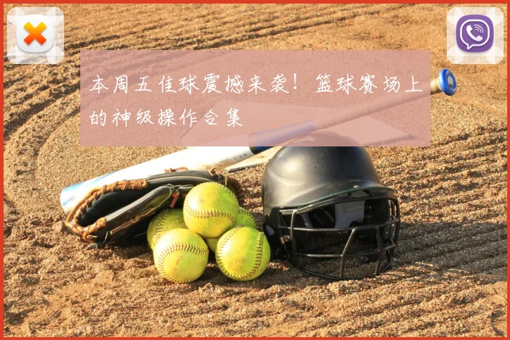 本周五佳球震撼来袭！篮球赛场上的神级操作合集