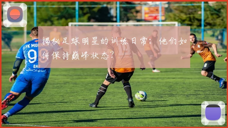 揭秘足球明星的训练日常:他们如何保持巅峰状态?