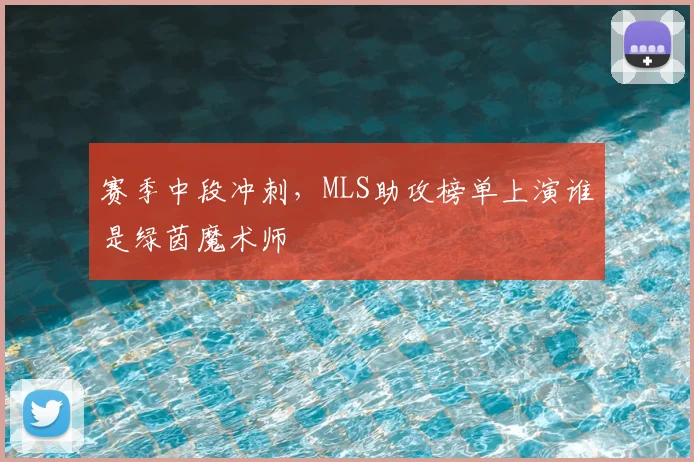 赛季中段冲刺，MLS助攻榜单上演谁是绿茵魔术师