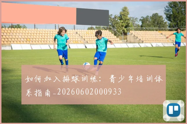 如何加入排球训练:青少年培训体系指南_20260602000933