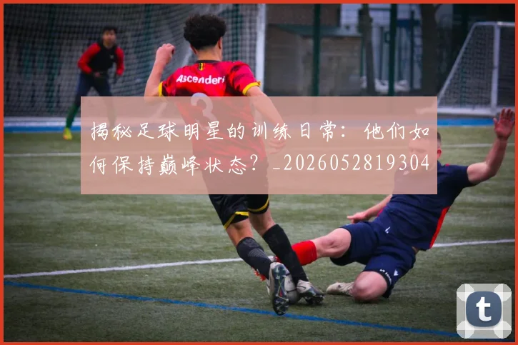 揭秘足球明星的训练日常:他们如何保持巅峰状态?_20260528193049