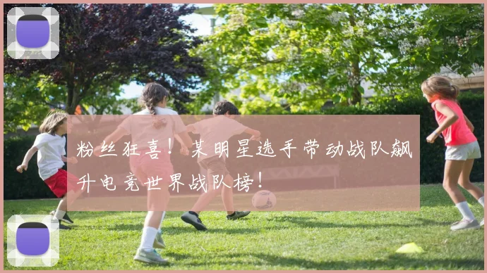 粉丝狂喜！某明星选手带动战队飙升电竞世界战队榜！