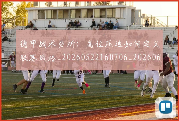 德甲战术分析：高位压迫如何定义联赛风格_20260522160706_20260609191159