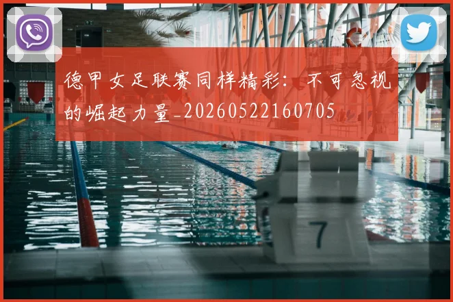 德甲女足联赛同样精彩:不可忽视的崛起力量_20260522160705