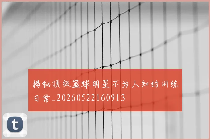揭秘顶级篮球明星不为人知的训练日常_20260522160913