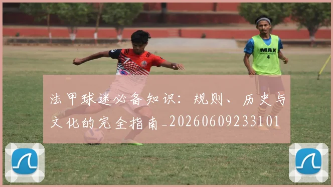 法甲球迷必备知识：规则、历史与文化的完全指南_20260609233101